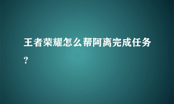 王者荣耀怎么帮阿离完成任务？