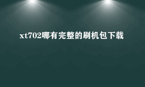 xt702哪有完整的刷机包下载