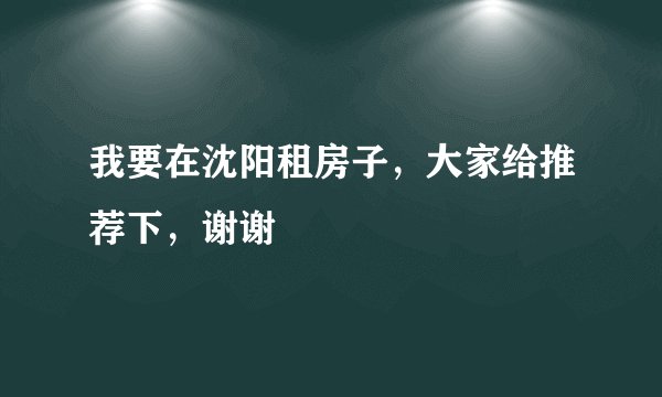我要在沈阳租房子，大家给推荐下，谢谢