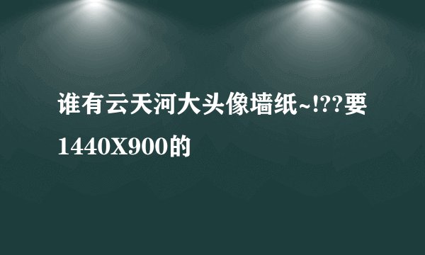 谁有云天河大头像墙纸~!??要1440X900的