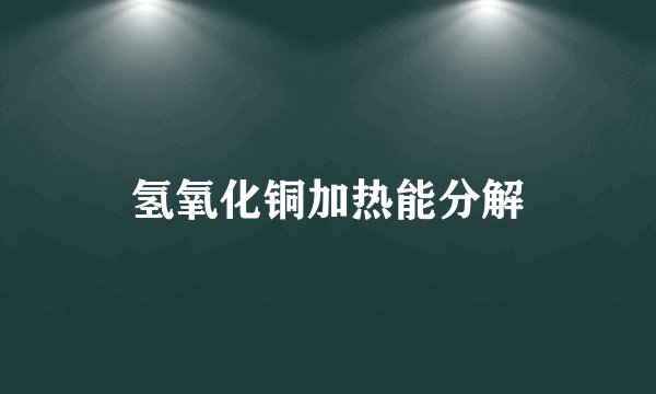 氢氧化铜加热能分解