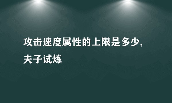 攻击速度属性的上限是多少,夫子试炼