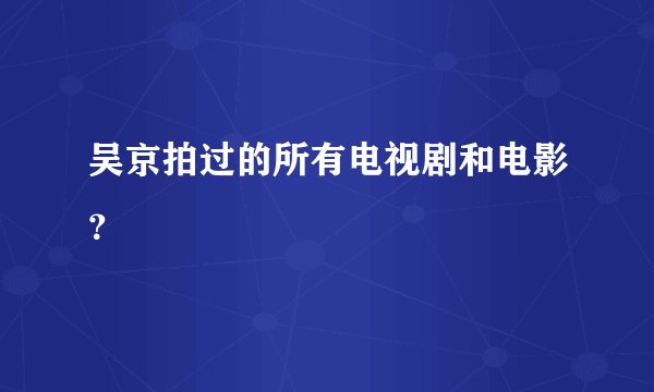 吴京拍过的所有电视剧和电影？