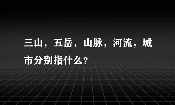 三山，五岳，山脉，河流，城市分别指什么？