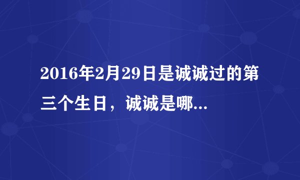 2016年2月29日是诚诚过的第三个生日，诚诚是哪年出生的?他2017年多少岁？