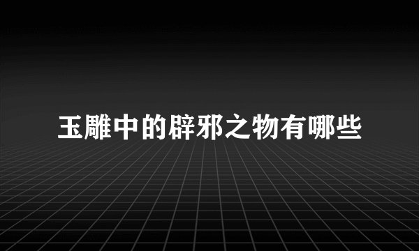 玉雕中的辟邪之物有哪些