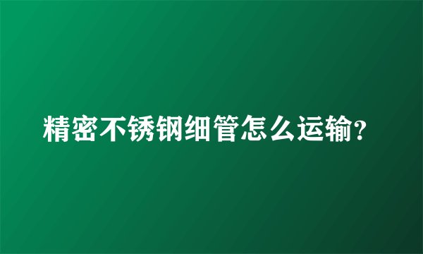精密不锈钢细管怎么运输?