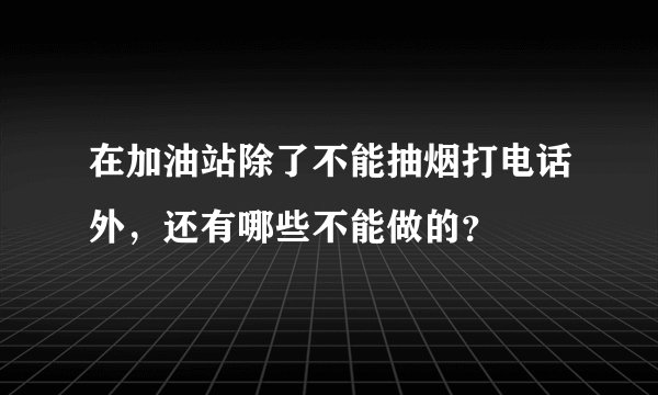 在加油站除了不能抽烟打电话外,还有哪些不能做的?