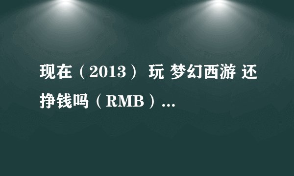 现在（2013） 玩 梦幻西游 还挣钱吗（RMB）？以前没玩过 什么都从零开始 求详细解答 谢谢