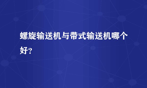 螺旋输送机与带式输送机哪个好？