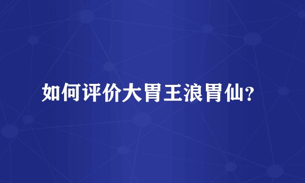 如何评价大胃王浪胃仙？