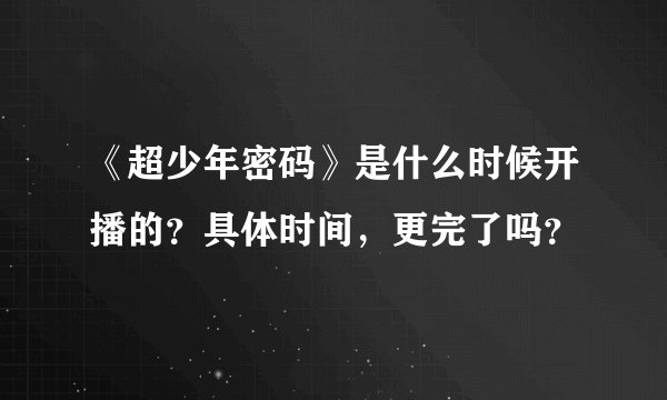 《超少年密码》是什么时候开播的？具体时间，更完了吗？