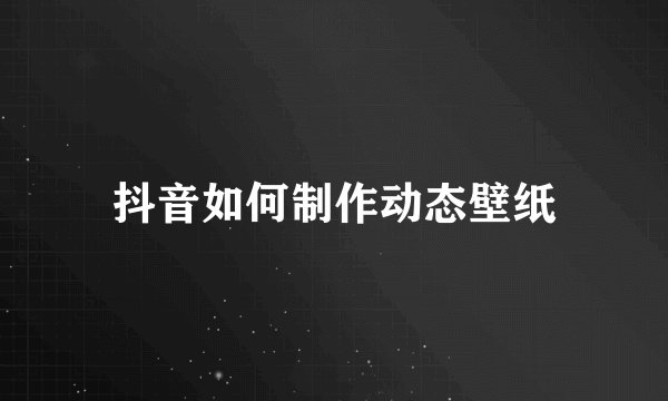 抖音如何制作动态壁纸