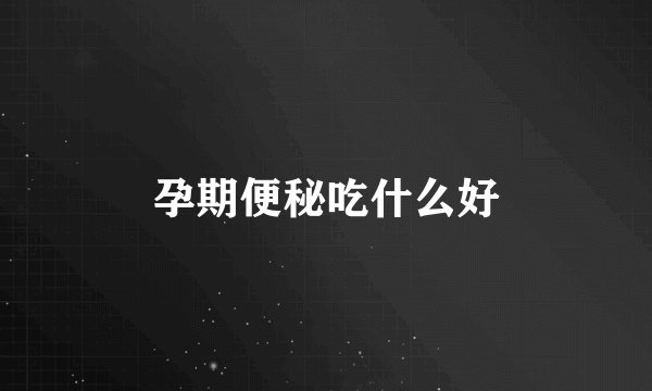 孕期便秘吃什么好