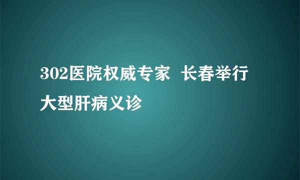 302医院权威专家  长春举行大型肝病义诊