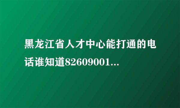黑龙江省人才中心能打通的电话谁知道82609001就不要说了，转不到人工服务？