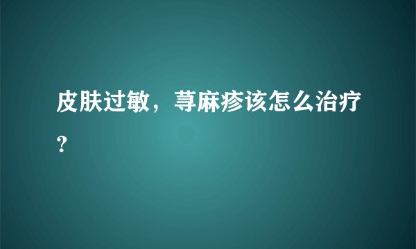皮肤过敏，荨麻疹该怎么治疗？