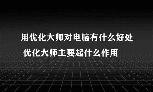 用优化大师对电脑有什么好处 优化大师主要起什么作用