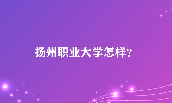 扬州职业大学怎样？