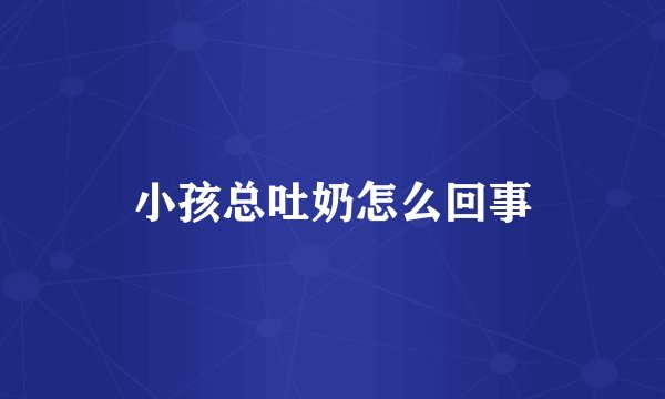 小孩总吐奶怎么回事