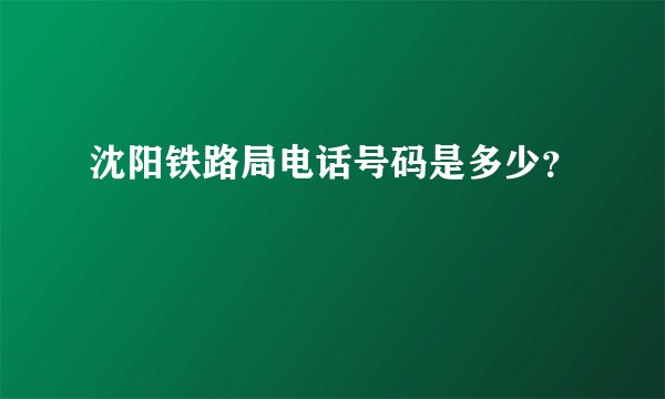沈阳铁路局电话号码是多少？