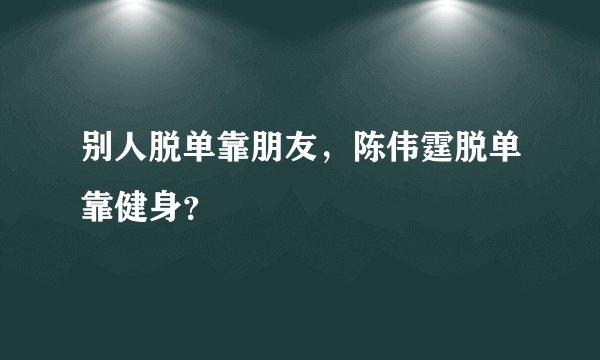 别人脱单靠朋友，陈伟霆脱单靠健身？