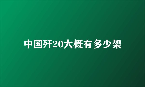 中国歼20大概有多少架