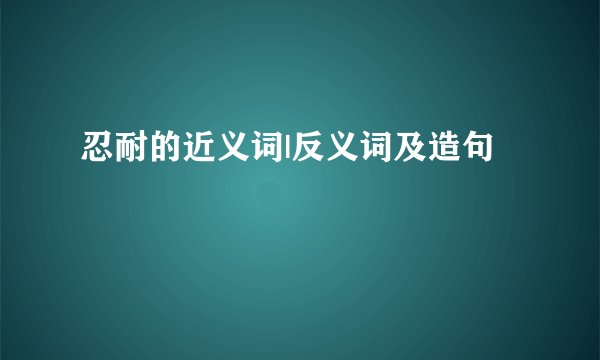忍耐的近义词|反义词及造句