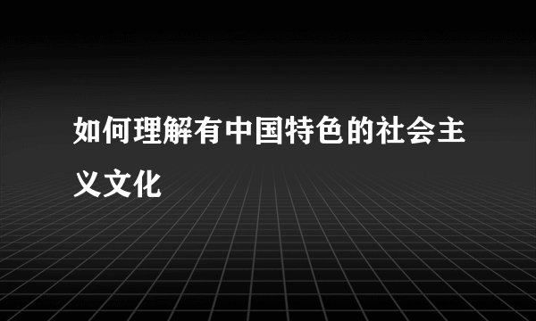 如何理解有中国特色的社会主义文化