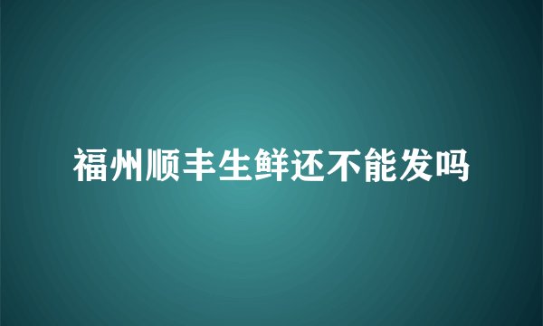 福州顺丰生鲜还不能发吗