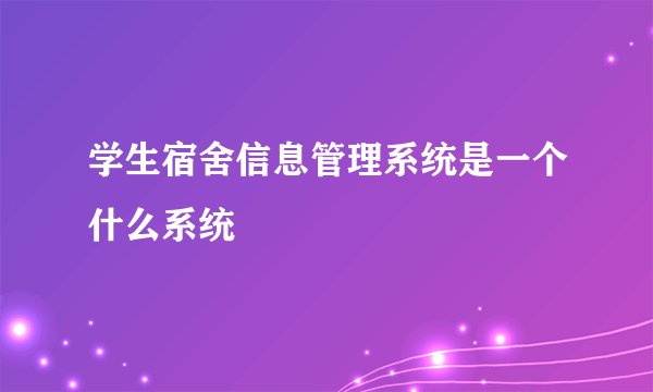 学生宿舍信息管理系统是一个什么系统