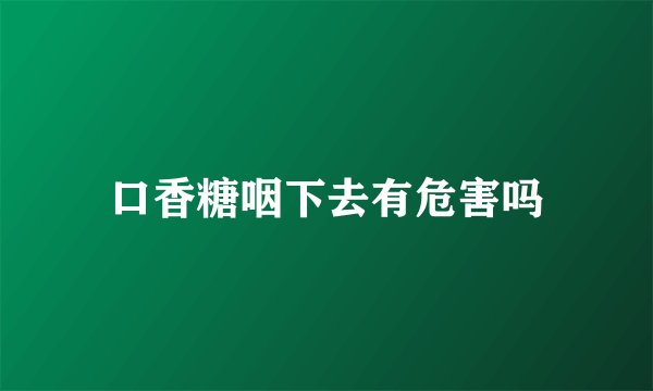 口香糖咽下去有危害吗