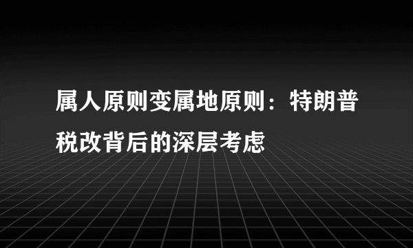 属人原则变属地原则：特朗普税改背后的深层考虑