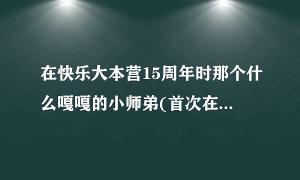 在快乐大本营15周年时那个什么嘎嘎的小师弟(首次在亚洲参加的)小男孩是谁呀