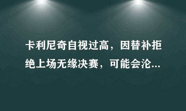 卡利尼奇自视过高，因替补拒绝上场无缘决赛，可能会沦为笑话！