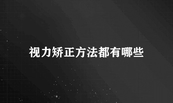 视力矫正方法都有哪些