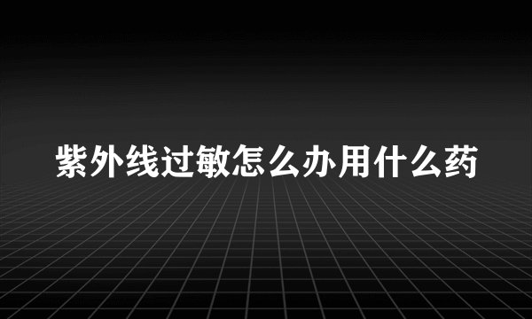 紫外线过敏怎么办用什么药