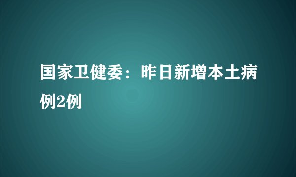 国家卫健委：昨日新增本土病例2例