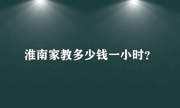淮南家教多少钱一小时？