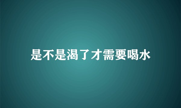 是不是渴了才需要喝水