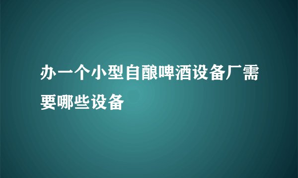 办一个小型自酿啤酒设备厂需要哪些设备