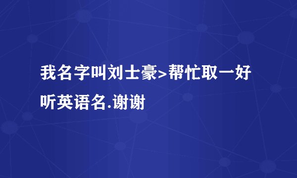 我名字叫刘士豪>帮忙取一好听英语名.谢谢