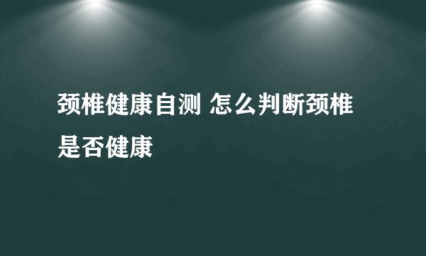 颈椎健康自测 怎么判断颈椎是否健康
