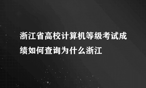 浙江省高校计算机等级考试成绩如何查询为什么浙江