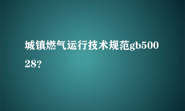 城镇燃气运行技术规范gb50028？