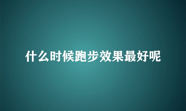 什么时候跑步效果最好呢
