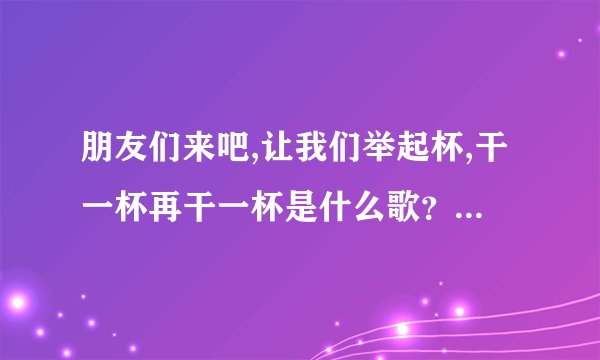 朋友们来吧,让我们举起杯,干一杯再干一杯是什么歌？我知道是前苏联歌曲。