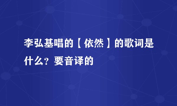 李弘基唱的【依然】的歌词是什么？要音译的
