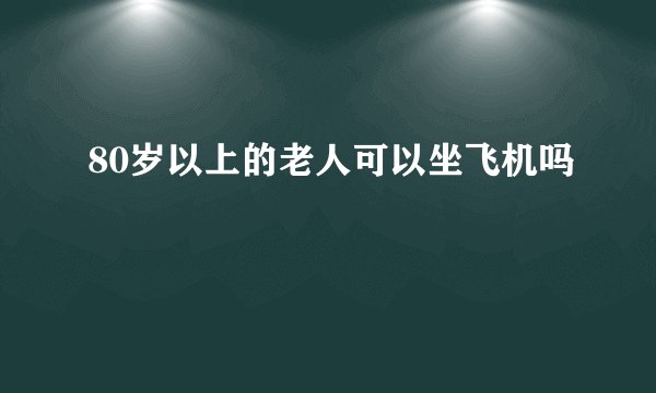 80岁以上的老人可以坐飞机吗