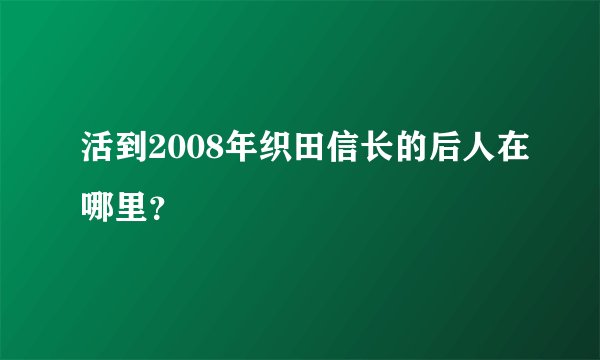 活到2008年织田信长的后人在哪里？